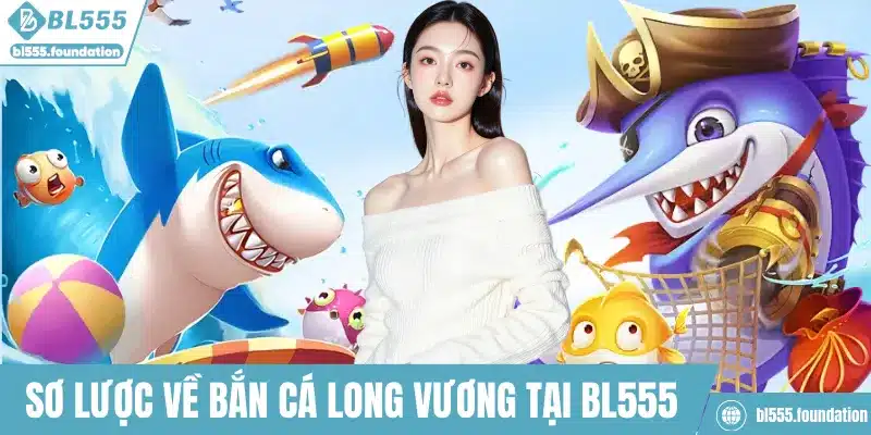 Sơ lược về bắn cá Long Vương tại BL555